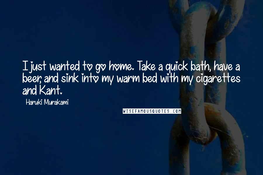 Haruki Murakami Quotes: I just wanted to go home. Take a quick bath, have a beer, and sink into my warm bed with my cigarettes and Kant.