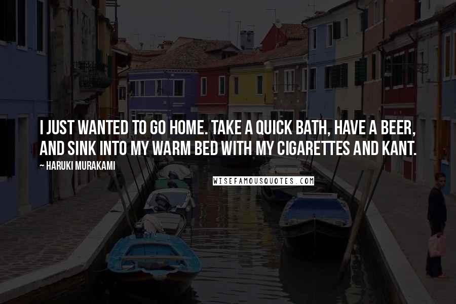 Haruki Murakami Quotes: I just wanted to go home. Take a quick bath, have a beer, and sink into my warm bed with my cigarettes and Kant.