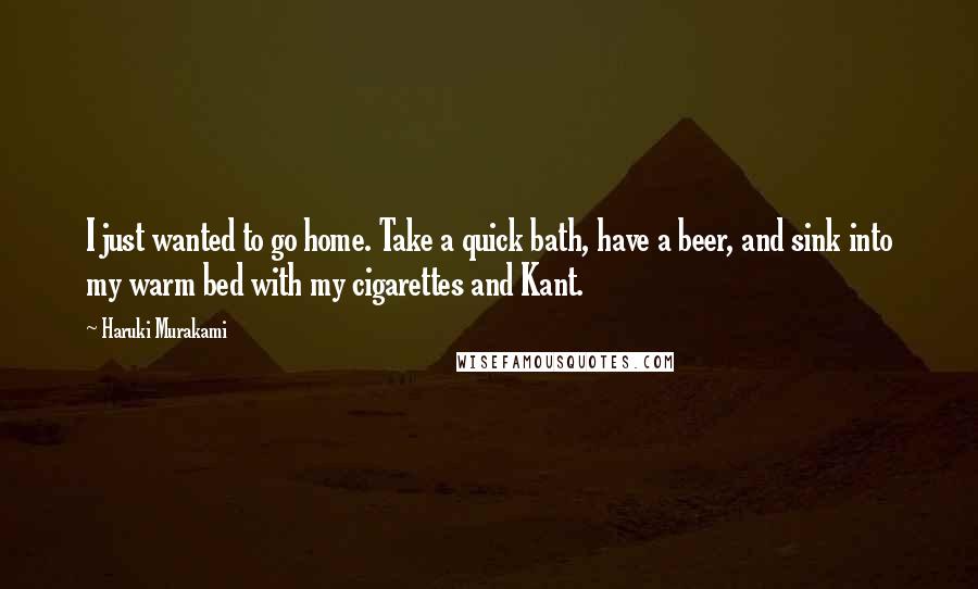 Haruki Murakami Quotes: I just wanted to go home. Take a quick bath, have a beer, and sink into my warm bed with my cigarettes and Kant.