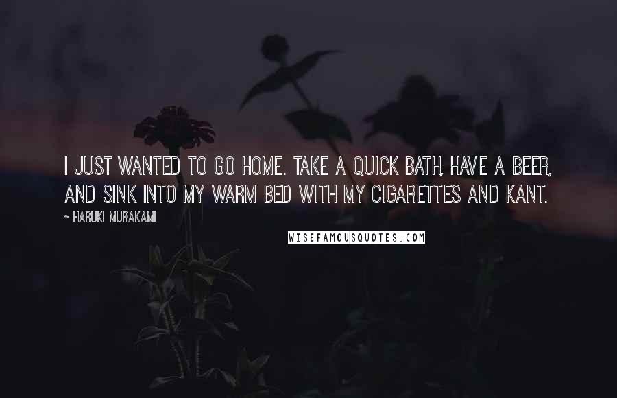 Haruki Murakami Quotes: I just wanted to go home. Take a quick bath, have a beer, and sink into my warm bed with my cigarettes and Kant.