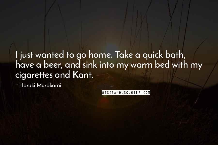 Haruki Murakami Quotes: I just wanted to go home. Take a quick bath, have a beer, and sink into my warm bed with my cigarettes and Kant.