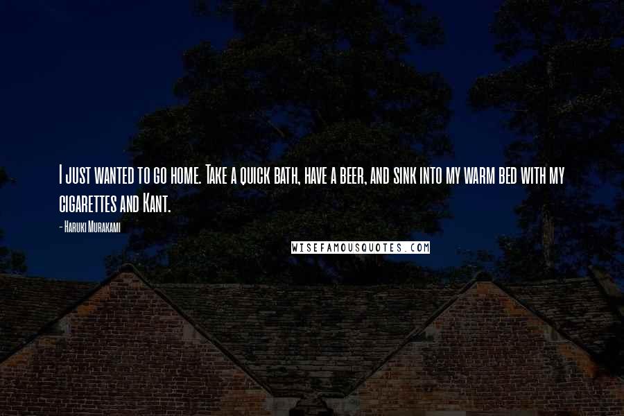 Haruki Murakami Quotes: I just wanted to go home. Take a quick bath, have a beer, and sink into my warm bed with my cigarettes and Kant.