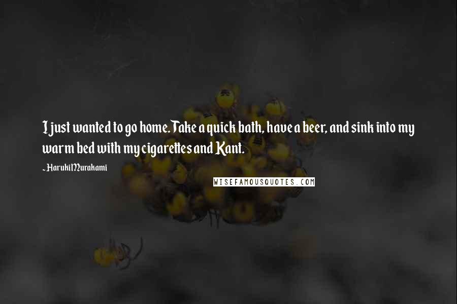 Haruki Murakami Quotes: I just wanted to go home. Take a quick bath, have a beer, and sink into my warm bed with my cigarettes and Kant.