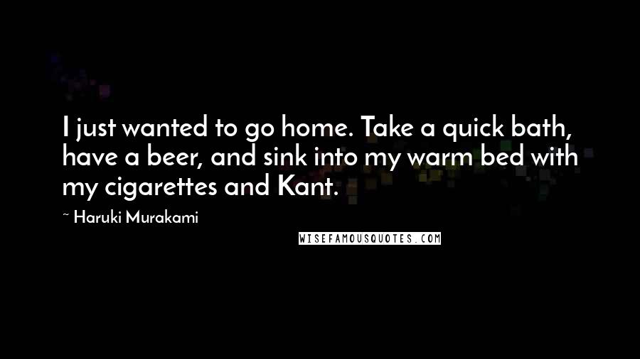 Haruki Murakami Quotes: I just wanted to go home. Take a quick bath, have a beer, and sink into my warm bed with my cigarettes and Kant.