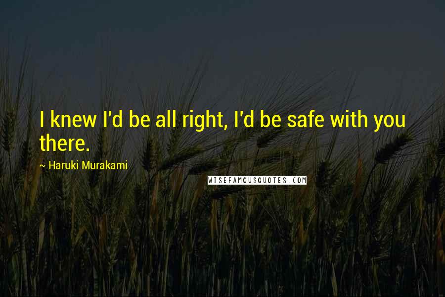 Haruki Murakami Quotes: I knew I'd be all right, I'd be safe with you there.