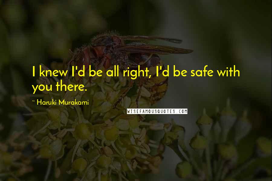 Haruki Murakami Quotes: I knew I'd be all right, I'd be safe with you there.