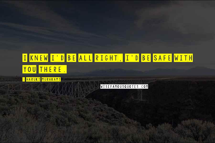 Haruki Murakami Quotes: I knew I'd be all right, I'd be safe with you there.