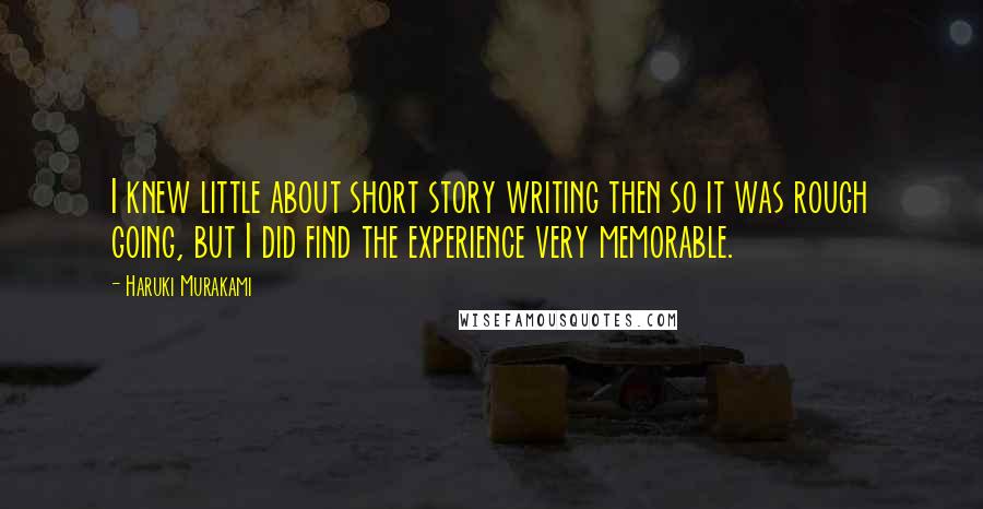 Haruki Murakami Quotes: I knew little about short story writing then so it was rough going, but I did find the experience very memorable.