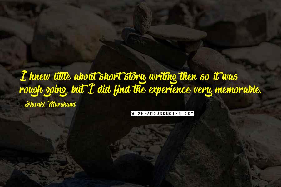 Haruki Murakami Quotes: I knew little about short story writing then so it was rough going, but I did find the experience very memorable.