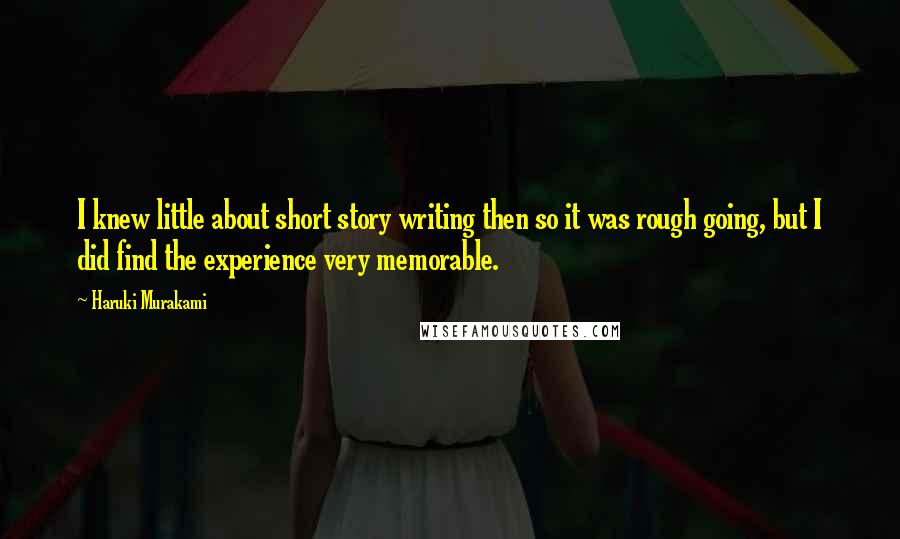 Haruki Murakami Quotes: I knew little about short story writing then so it was rough going, but I did find the experience very memorable.