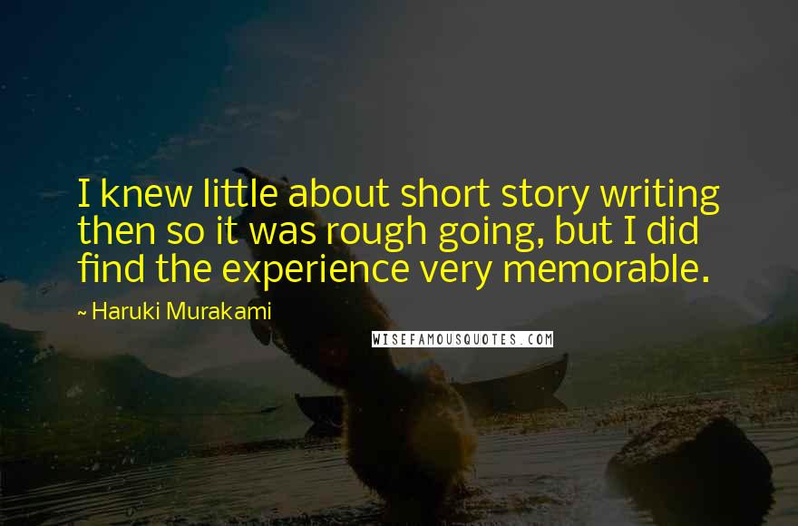 Haruki Murakami Quotes: I knew little about short story writing then so it was rough going, but I did find the experience very memorable.