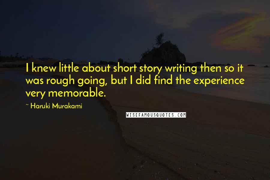 Haruki Murakami Quotes: I knew little about short story writing then so it was rough going, but I did find the experience very memorable.