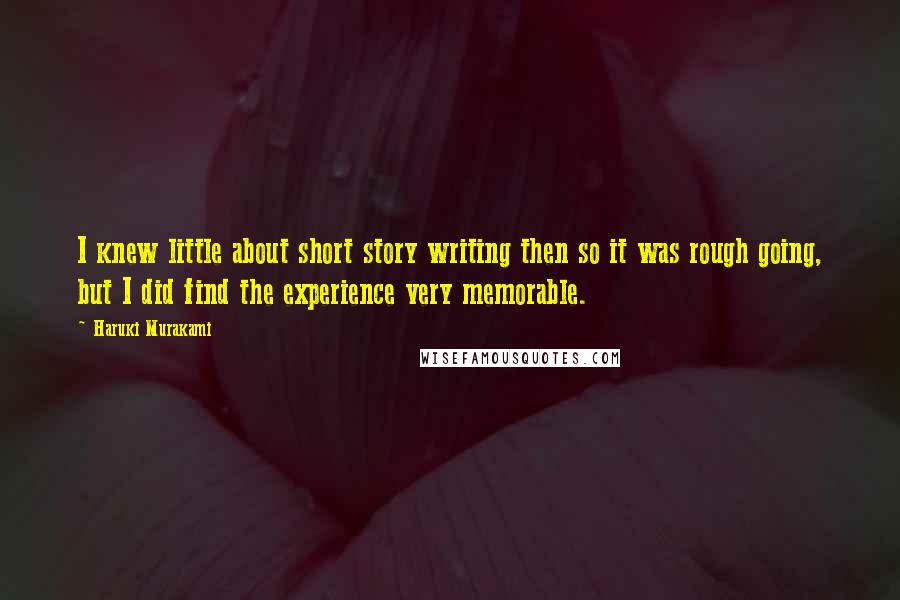 Haruki Murakami Quotes: I knew little about short story writing then so it was rough going, but I did find the experience very memorable.