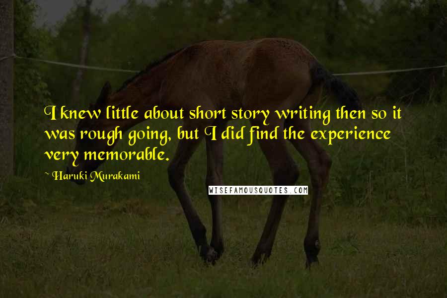 Haruki Murakami Quotes: I knew little about short story writing then so it was rough going, but I did find the experience very memorable.