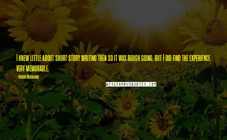 Haruki Murakami Quotes: I knew little about short story writing then so it was rough going, but I did find the experience very memorable.