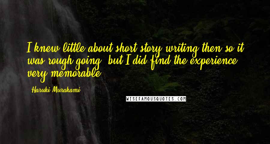 Haruki Murakami Quotes: I knew little about short story writing then so it was rough going, but I did find the experience very memorable.