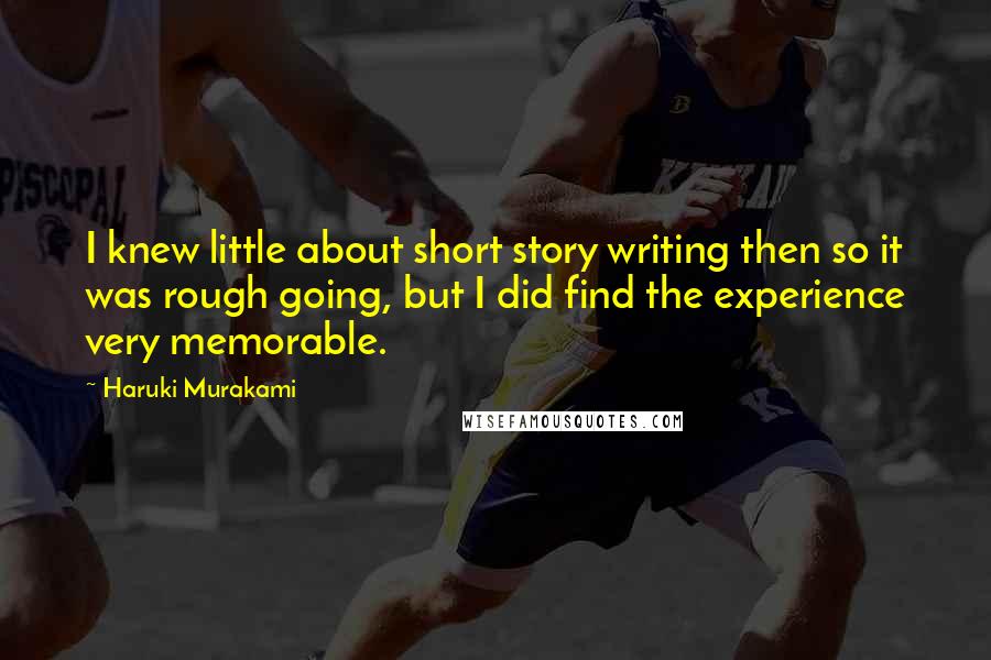 Haruki Murakami Quotes: I knew little about short story writing then so it was rough going, but I did find the experience very memorable.