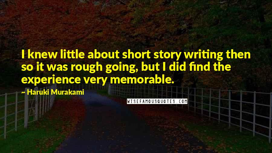 Haruki Murakami Quotes: I knew little about short story writing then so it was rough going, but I did find the experience very memorable.