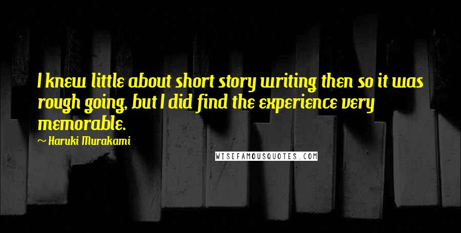 Haruki Murakami Quotes: I knew little about short story writing then so it was rough going, but I did find the experience very memorable.