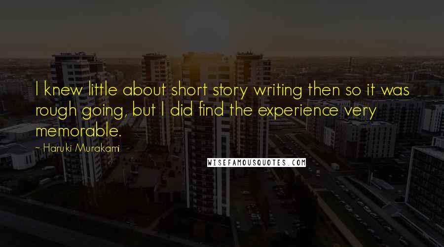 Haruki Murakami Quotes: I knew little about short story writing then so it was rough going, but I did find the experience very memorable.