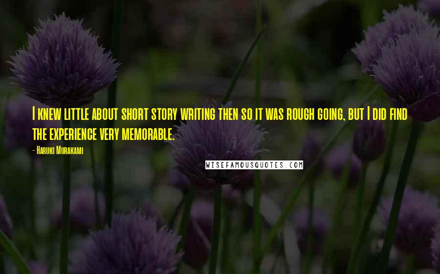 Haruki Murakami Quotes: I knew little about short story writing then so it was rough going, but I did find the experience very memorable.