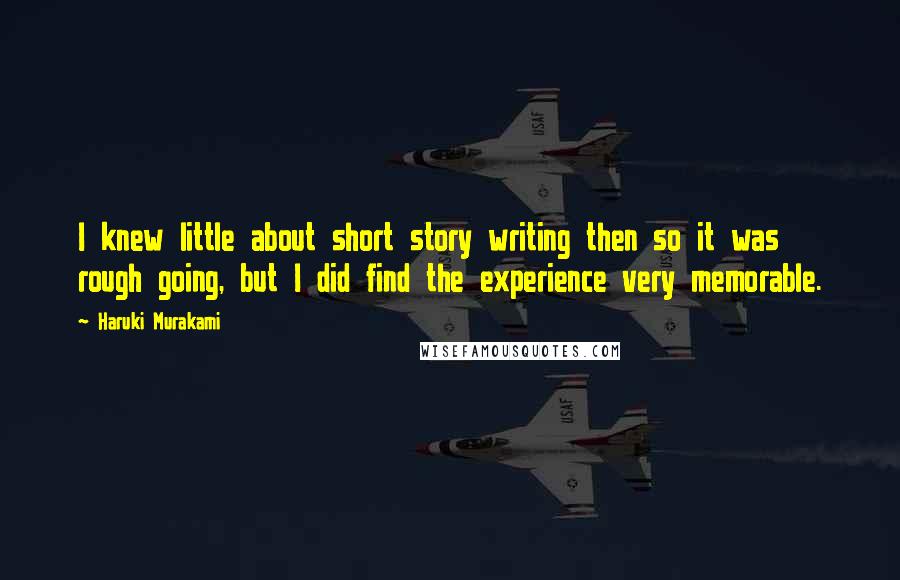 Haruki Murakami Quotes: I knew little about short story writing then so it was rough going, but I did find the experience very memorable.