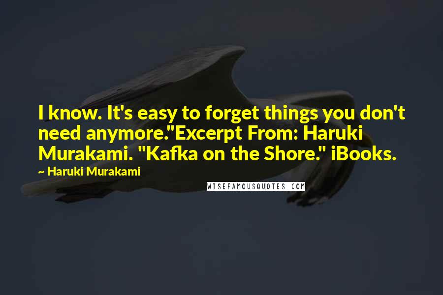 Haruki Murakami Quotes: I know. It's easy to forget things you don't need anymore."Excerpt From: Haruki Murakami. "Kafka on the Shore." iBooks.
