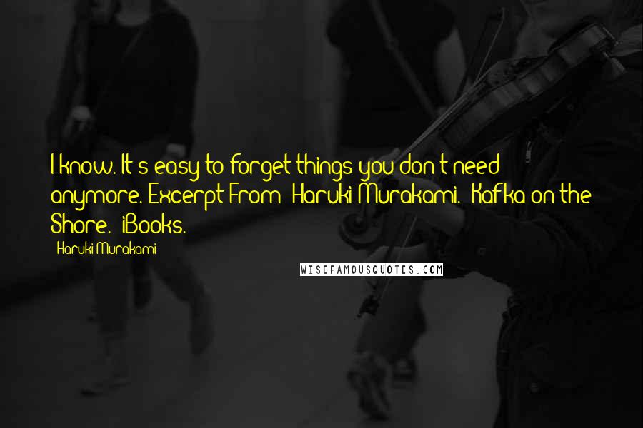 Haruki Murakami Quotes: I know. It's easy to forget things you don't need anymore."Excerpt From: Haruki Murakami. "Kafka on the Shore." iBooks.