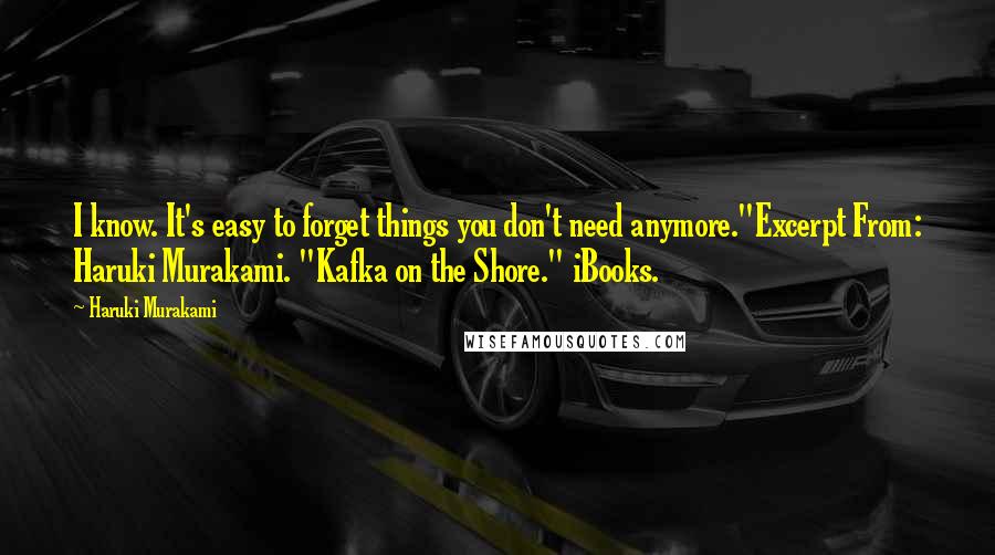Haruki Murakami Quotes: I know. It's easy to forget things you don't need anymore."Excerpt From: Haruki Murakami. "Kafka on the Shore." iBooks.