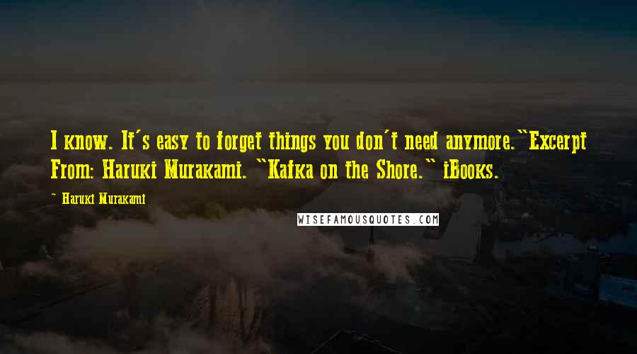 Haruki Murakami Quotes: I know. It's easy to forget things you don't need anymore."Excerpt From: Haruki Murakami. "Kafka on the Shore." iBooks.
