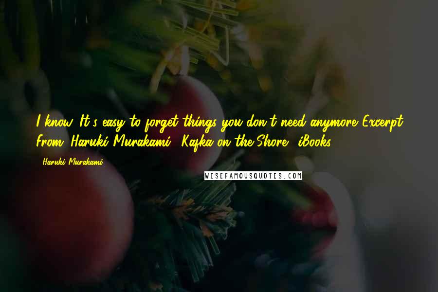 Haruki Murakami Quotes: I know. It's easy to forget things you don't need anymore."Excerpt From: Haruki Murakami. "Kafka on the Shore." iBooks.