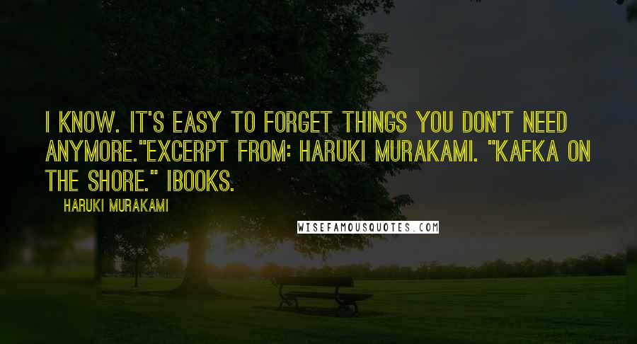 Haruki Murakami Quotes: I know. It's easy to forget things you don't need anymore."Excerpt From: Haruki Murakami. "Kafka on the Shore." iBooks.