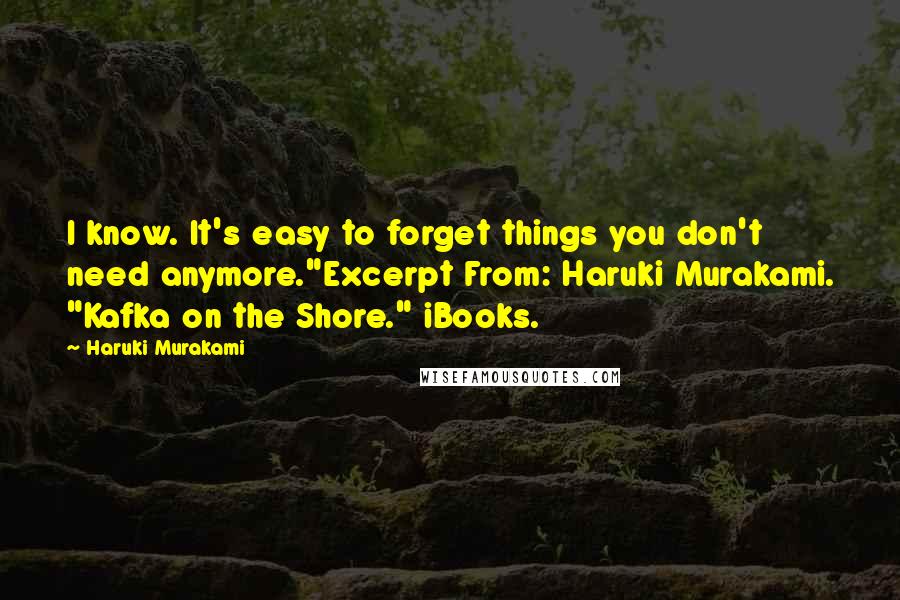 Haruki Murakami Quotes: I know. It's easy to forget things you don't need anymore."Excerpt From: Haruki Murakami. "Kafka on the Shore." iBooks.