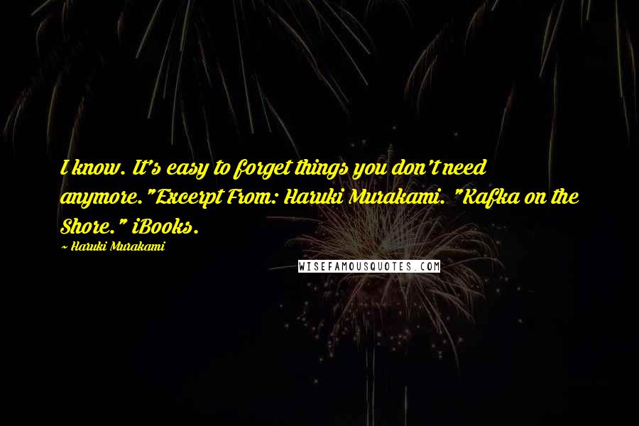 Haruki Murakami Quotes: I know. It's easy to forget things you don't need anymore."Excerpt From: Haruki Murakami. "Kafka on the Shore." iBooks.