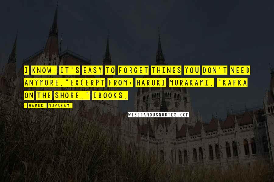 Haruki Murakami Quotes: I know. It's easy to forget things you don't need anymore."Excerpt From: Haruki Murakami. "Kafka on the Shore." iBooks.