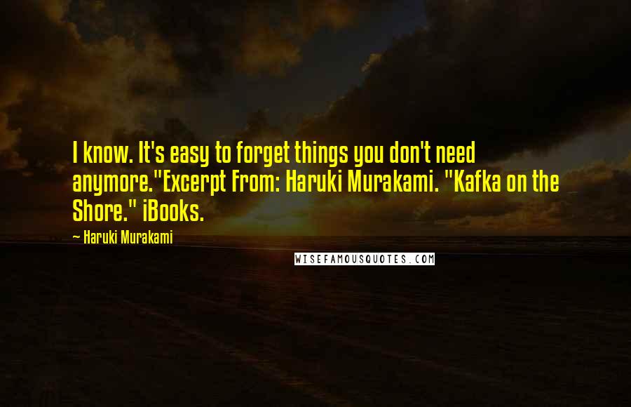 Haruki Murakami Quotes: I know. It's easy to forget things you don't need anymore."Excerpt From: Haruki Murakami. "Kafka on the Shore." iBooks.