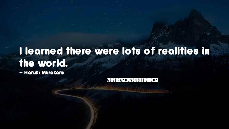 Haruki Murakami Quotes: I learned there were lots of realities in the world.