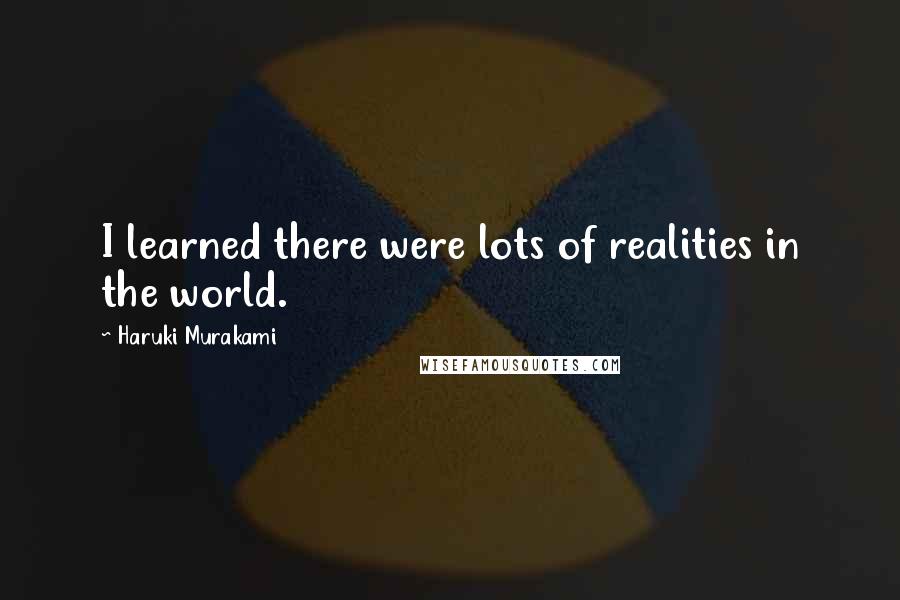 Haruki Murakami Quotes: I learned there were lots of realities in the world.