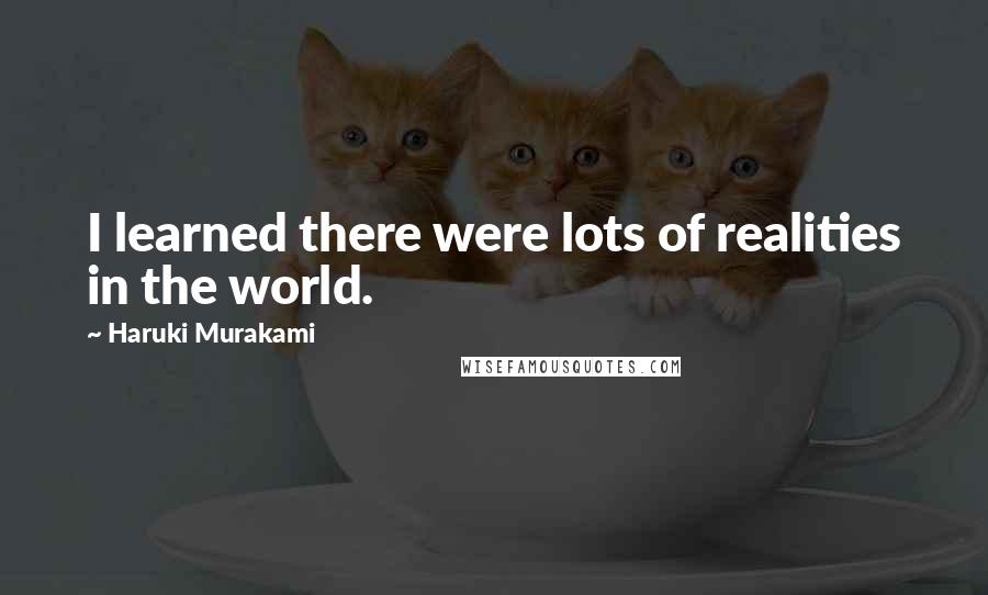 Haruki Murakami Quotes: I learned there were lots of realities in the world.