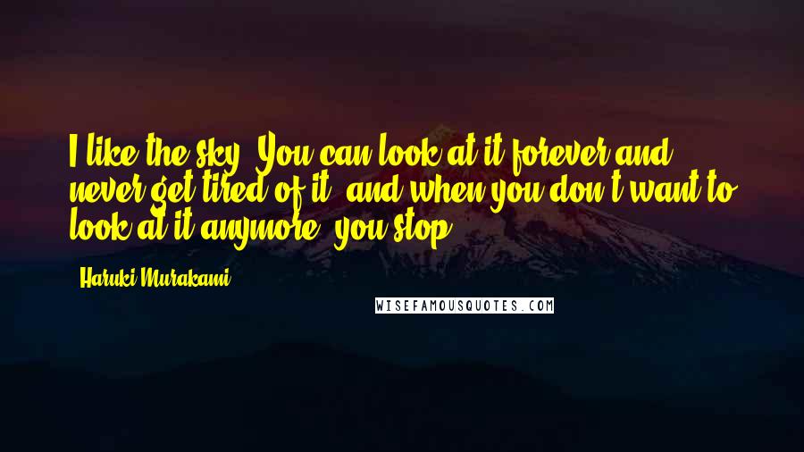 Haruki Murakami Quotes: I like the sky. You can look at it forever and never get tired of it, and when you don't want to look at it anymore, you stop.