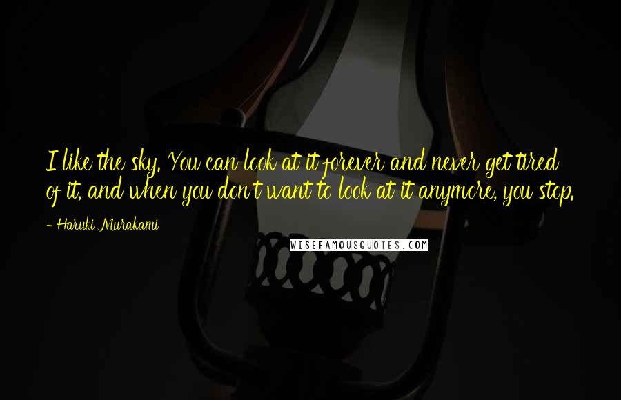 Haruki Murakami Quotes: I like the sky. You can look at it forever and never get tired of it, and when you don't want to look at it anymore, you stop.