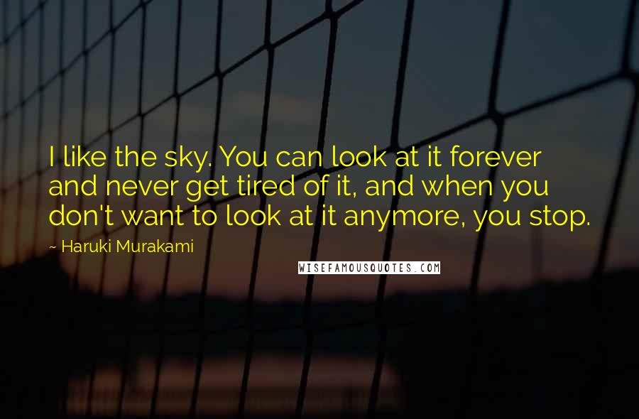 Haruki Murakami Quotes: I like the sky. You can look at it forever and never get tired of it, and when you don't want to look at it anymore, you stop.