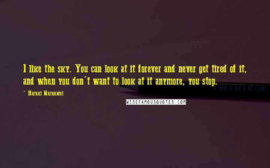 Haruki Murakami Quotes: I like the sky. You can look at it forever and never get tired of it, and when you don't want to look at it anymore, you stop.