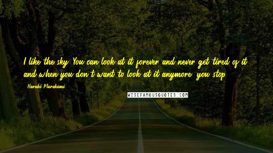 Haruki Murakami Quotes: I like the sky. You can look at it forever and never get tired of it, and when you don't want to look at it anymore, you stop.