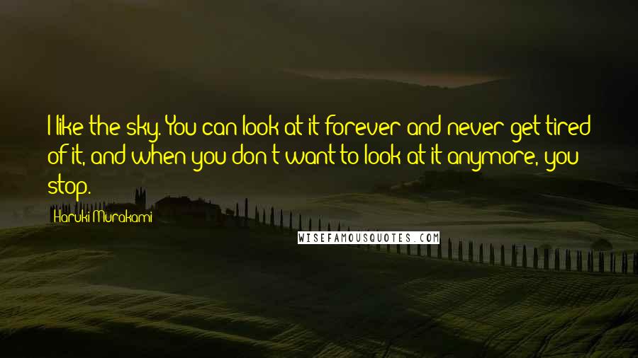 Haruki Murakami Quotes: I like the sky. You can look at it forever and never get tired of it, and when you don't want to look at it anymore, you stop.