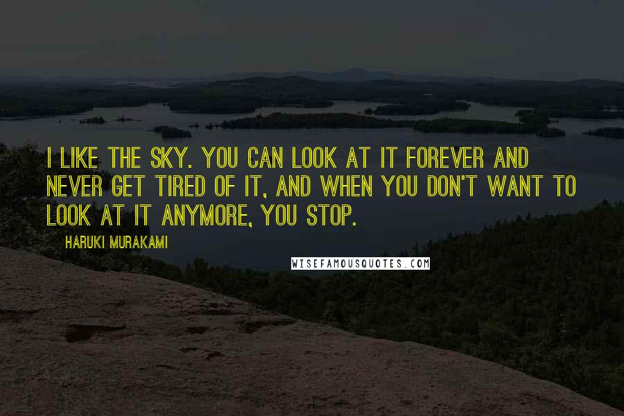Haruki Murakami Quotes: I like the sky. You can look at it forever and never get tired of it, and when you don't want to look at it anymore, you stop.