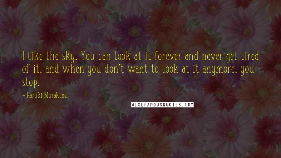 Haruki Murakami Quotes: I like the sky. You can look at it forever and never get tired of it, and when you don't want to look at it anymore, you stop.