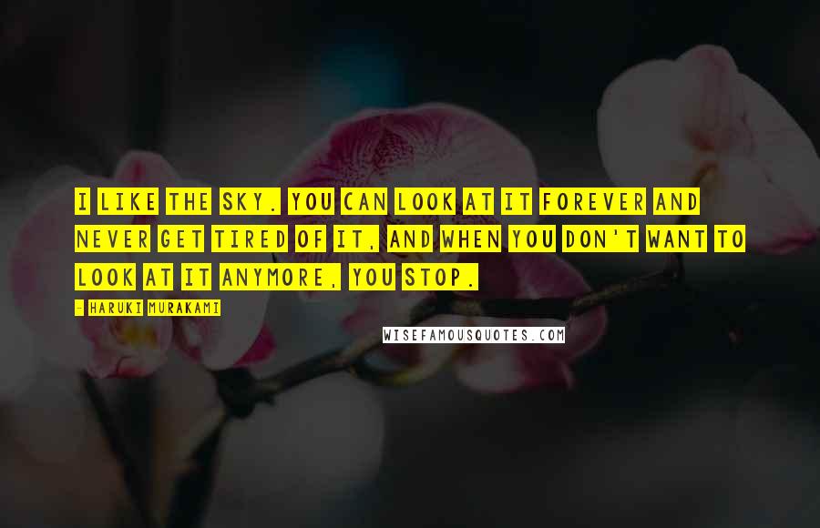 Haruki Murakami Quotes: I like the sky. You can look at it forever and never get tired of it, and when you don't want to look at it anymore, you stop.