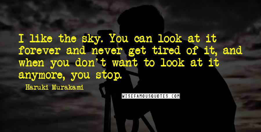 Haruki Murakami Quotes: I like the sky. You can look at it forever and never get tired of it, and when you don't want to look at it anymore, you stop.
