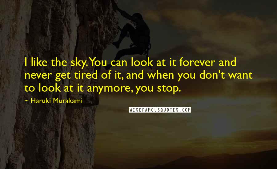 Haruki Murakami Quotes: I like the sky. You can look at it forever and never get tired of it, and when you don't want to look at it anymore, you stop.